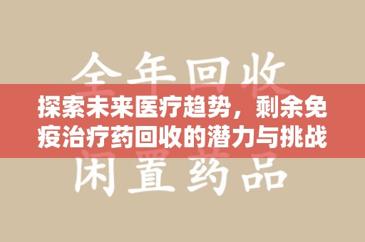 福州探索未来医疗趋势，剩余免疫治疗药回收的潜力与挑战