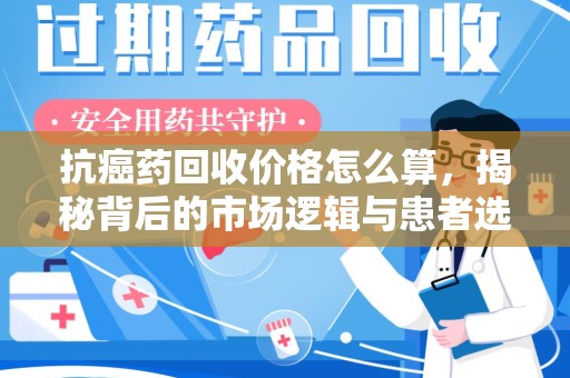 福州抗癌药回收价格怎么算，揭秘背后的市场逻辑与患者选择