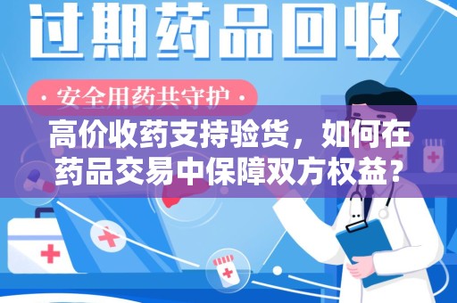 福州高价收药支持验货，如何在药品交易中保障双方权益？
