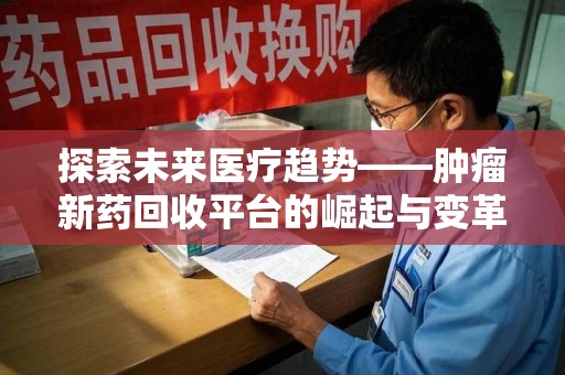 福州探索未来医疗趋势——肿瘤新药回收平台的崛起与变革