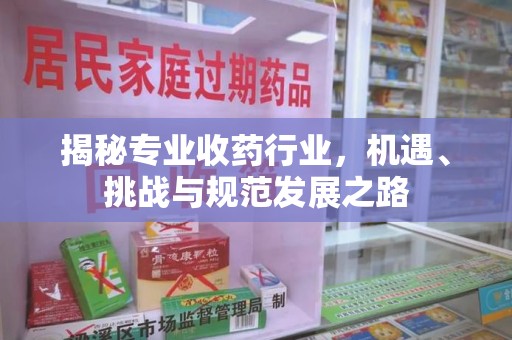 福州揭秘专业收药行业，机遇、挑战与规范发展之路