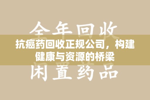 福州抗癌药回收正规公司，构建健康与资源的桥梁