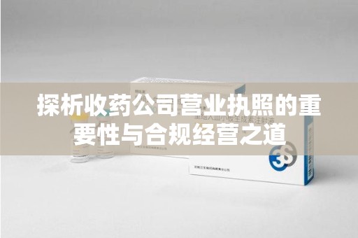 福州探析收药公司营业执照的重要性与合规经营之道