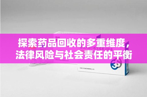 福州探索药品回收的多重维度，法律风险与社会责任的平衡之道