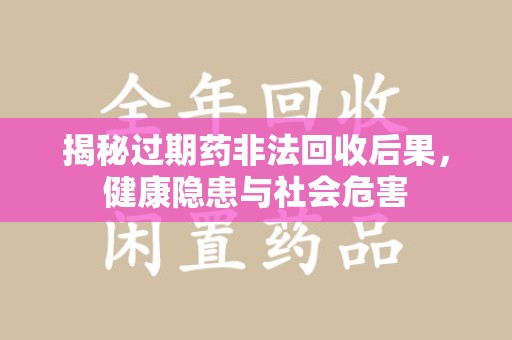 福州揭秘过期药非法回收后果，健康隐患与社会危害