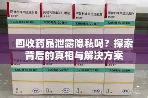 福州回收药品泄露隐私吗？探索背后的真相与解决方案