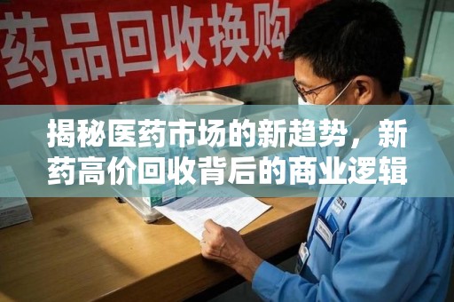 福州揭秘医药市场的新趋势，新药高价回收背后的商业逻辑与社会影响