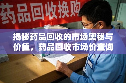 福州揭秘药品回收的市场奥秘与价值，药品回收市场价查询的新趋势
