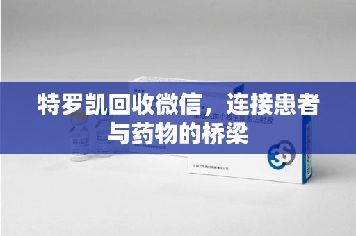 福州特罗凯回收微信，连接患者与药物的桥梁