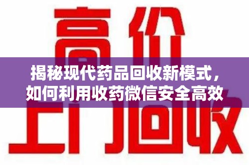福州揭秘现代药品回收新模式，如何利用收药微信安全高效处理闲置药物