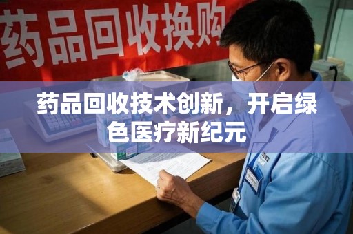 福州药品回收技术创新，开启绿色医疗新纪元