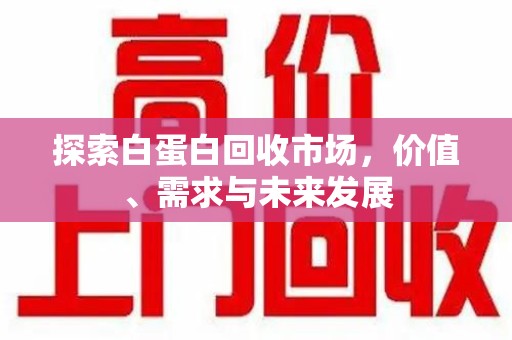 福州探索白蛋白回收市场，价值、需求与未来发展