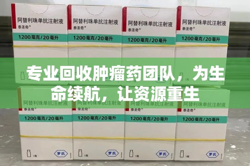 福州专业回收肿瘤药团队，为生命续航，让资源重生