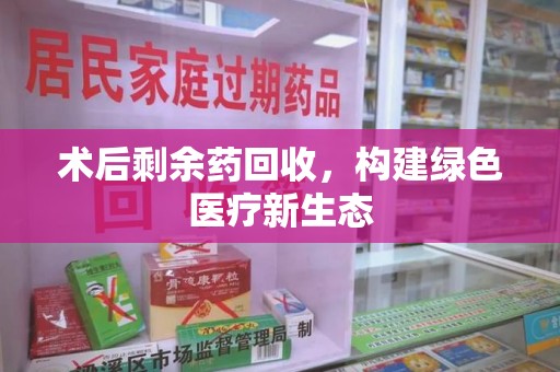 福州术后剩余药回收，构建绿色医疗新生态