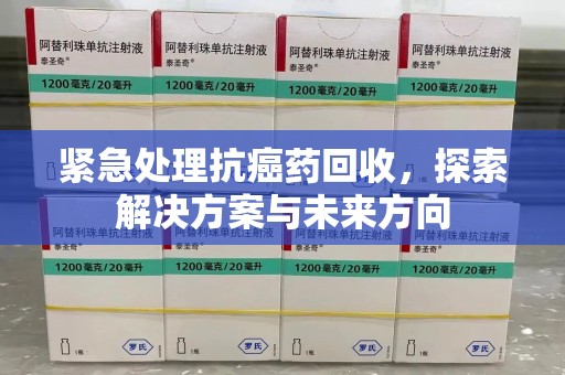 福州紧急处理抗癌药回收，探索解决方案与未来方向