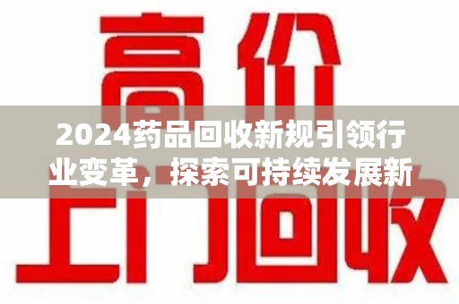 福州2024药品回收新规引领行业变革，探索可持续发展新路径