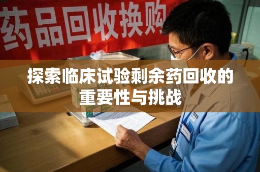 福州探索临床试验剩余药回收的重要性与挑战