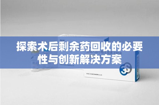 福州探索术后剩余药回收的必要性与创新解决方案