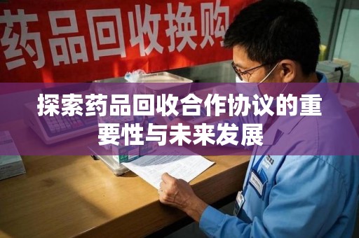 福州探索药品回收合作协议的重要性与未来发展