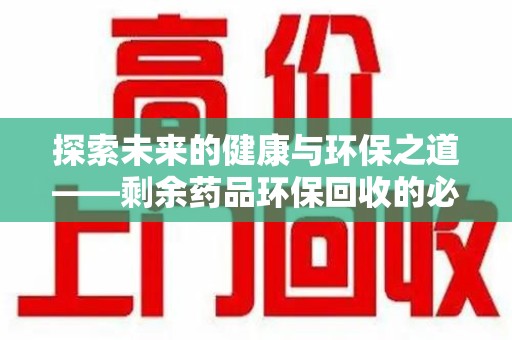 福州探索未来的健康与环保之道——剩余药品环保回收的必要性与实践