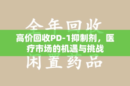 福州高价回收PD-1抑制剂，医疗市场的机遇与挑战