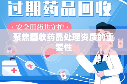 福州聚焦回收药品处理资质的重要性