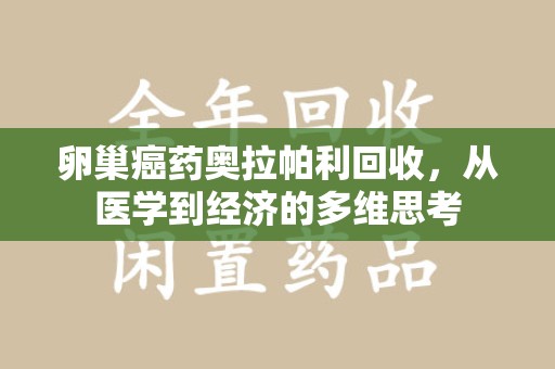 福州卵巢癌药奥拉帕利回收，从医学到经济的多维思考