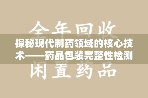 福州探秘现代制药领域的核心技术——药品包装完整性检测的科学与应用