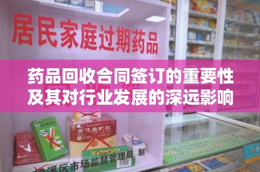 福州药品回收合同签订的重要性及其对行业发展的深远影响