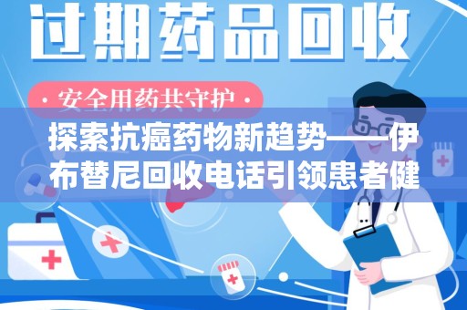 福州探索抗癌药物新趋势——伊布替尼回收电话引领患者健康管理新篇章