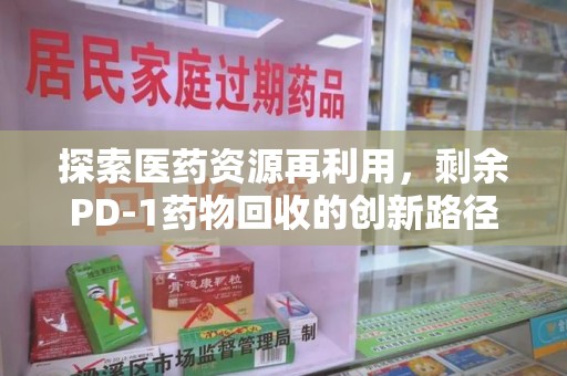 福州探索医药资源再利用，剩余PD-1药物回收的创新路径与社会价值