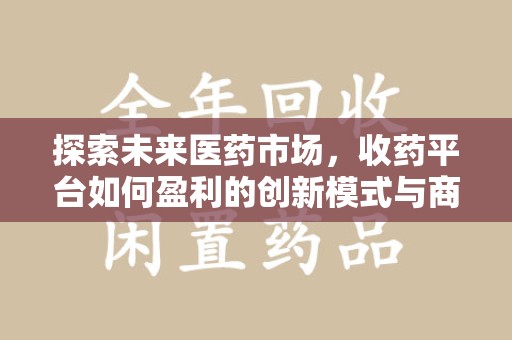 福州探索未来医药市场，收药平台如何盈利的创新模式与商业前景