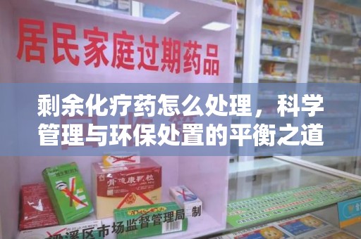 福州剩余化疗药怎么处理，科学管理与环保处置的平衡之道