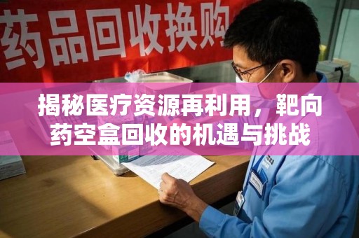 福州揭秘医疗资源再利用，靶向药空盒回收的机遇与挑战
