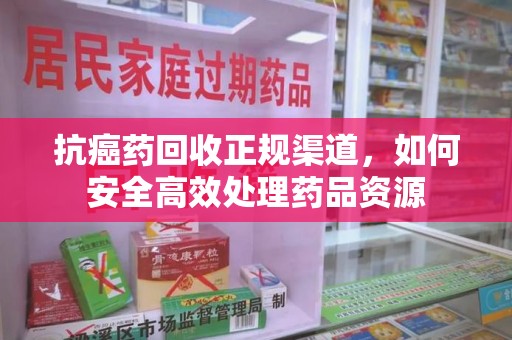福州抗癌药回收正规渠道，如何安全高效处理药品资源
