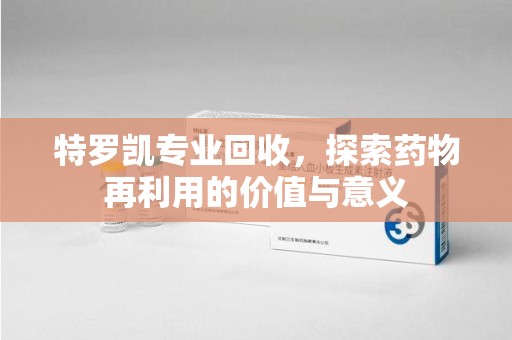 福州特罗凯专业回收，探索药物再利用的价值与意义
