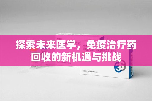 福州探索未来医学，免疫治疗药回收的新机遇与挑战