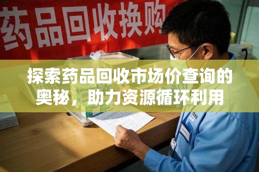 福州探索药品回收市场价查询的奥秘，助力资源循环利用