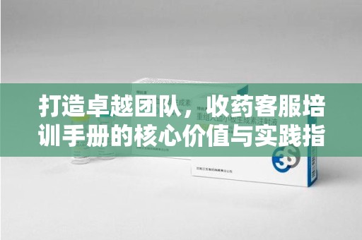 福州打造卓越团队，收药客服培训手册的核心价值与实践指南