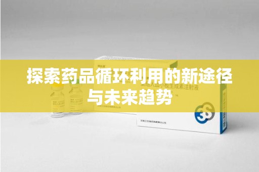 福州探索药品循环利用的新途径与未来趋势