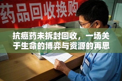 福州抗癌药未拆封回收，一场关于生命的博弈与资源的再思考