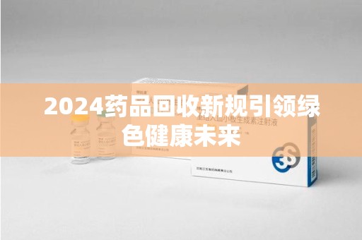 福州2024药品回收新规引领绿色健康未来