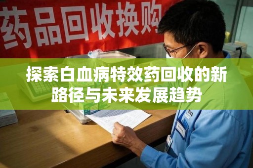 福州探索白血病特效药回收的新路径与未来发展趋势