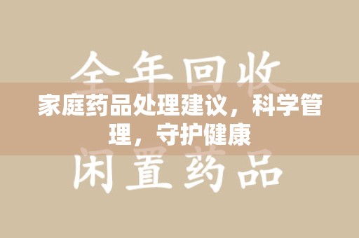 福州家庭药品处理建议，科学管理，守护健康