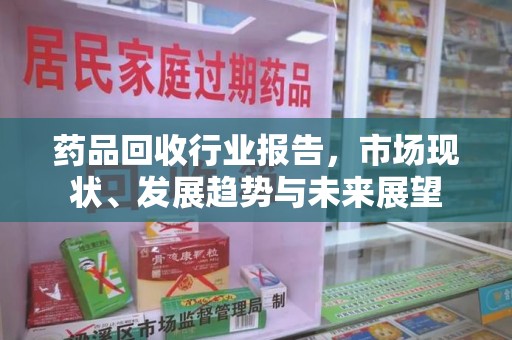 福州药品回收行业报告，市场现状、发展趋势与未来展望
