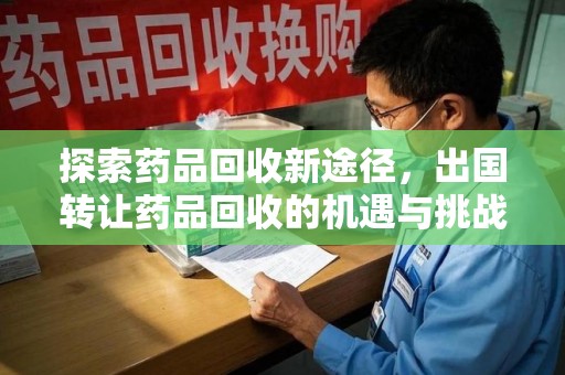 福州探索药品回收新途径，出国转让药品回收的机遇与挑战