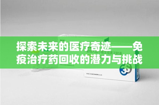 福州探索未来的医疗奇迹——免疫治疗药回收的潜力与挑战