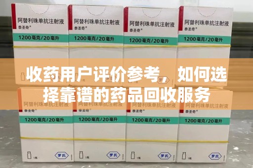 福州收药用户评价参考，如何选择靠谱的药品回收服务