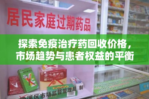 福州探索免疫治疗药回收价格，市场趋势与患者权益的平衡