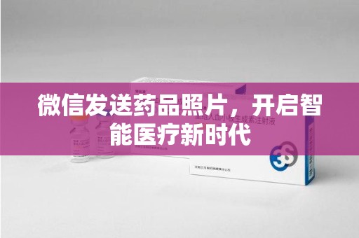 福州微信发送药品照片，开启智能医疗新时代